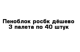 Пеноблок росбк дёшево 3 палета по 40 штук